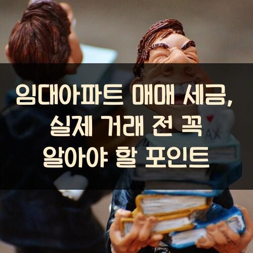 임대아파트 매매 세금, 실제 거래 전 꼭 알아야 할 포인트