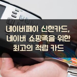 네이버페이 신한카드, 네이버 쇼핑족을 위한 최고의 적립 카드