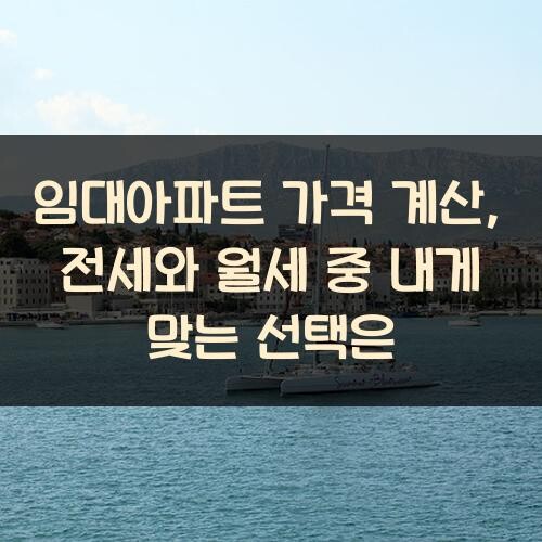 임대아파트 가격 계산, 전세와 월세 중 내게 맞는 선택은?
