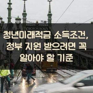 청년미래적금 소득조건, 정부 지원 받으려면 꼭 알아야 할 기준