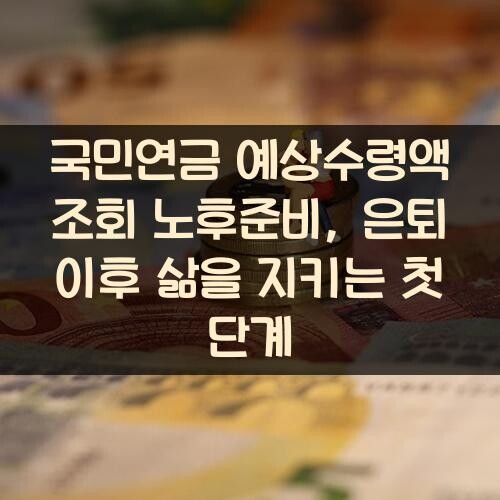 국민연금 예상수령액 조회 노후준비, 은퇴 이후 삶을 지키는 첫 단계