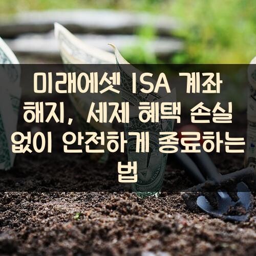 미래에셋 ISA 계좌 해지, 세제 혜택 손실 없이 안전하게 종료하는 법