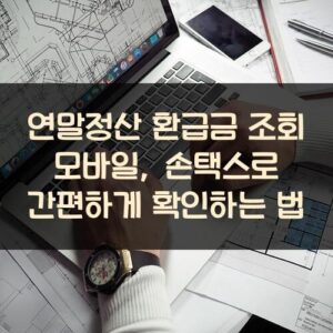 연말정산 환급금 조회 모바일, 손택스로 간편하게 확인하는 법