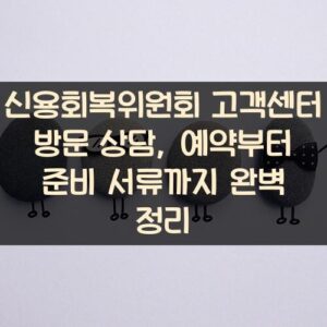 신용회복위원회 고객센터 방문 상담, 예약부터 준비 서류까지 완벽 정리