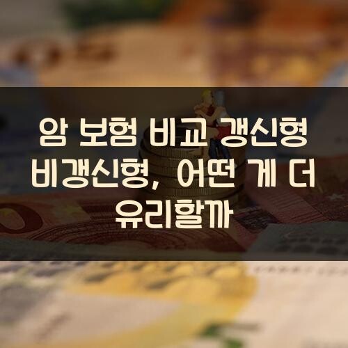 암 보험 비교 갱신형 비갱신형, 어떤 게 더 유리할까?