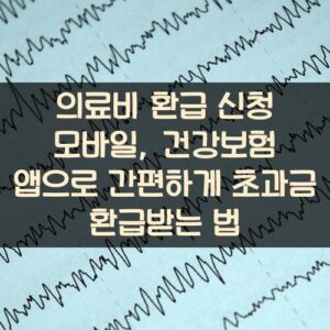 의료비 환급 신청 모바일, 건강보험 앱으로 간편하게 초과금 환급받는 법
